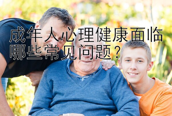 成年人心理健康面临哪些常见问题？