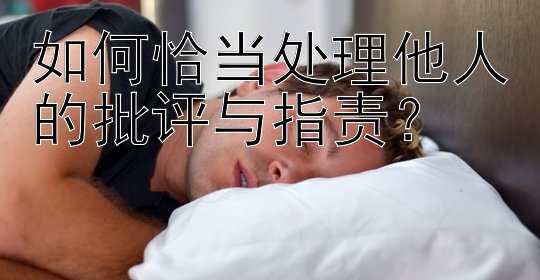 如何恰当处理他人的批评与指责？