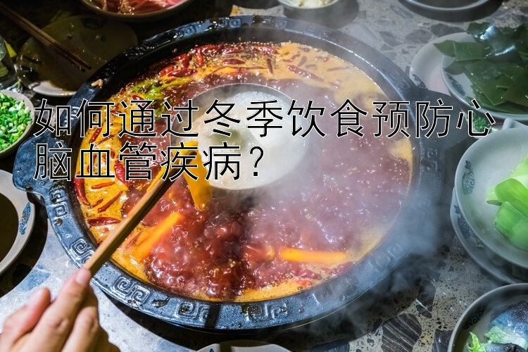 如何通过冬季饮食预防心脑血管疾病？