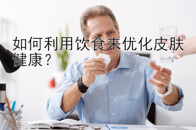 如何利用饮食来优化皮肤健康？