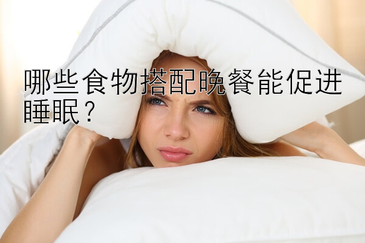 哪些食物搭配晚餐能促进睡眠？