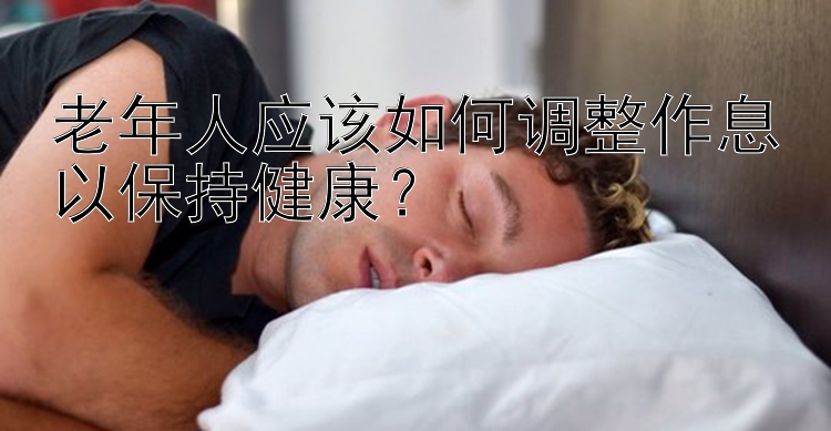 老年人应该如何调整作息以保持健康？