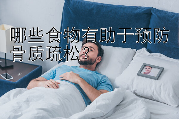 哪些食物有助于预防骨质疏松？