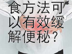 有哪些饮食方法可以有效缓解便秘？