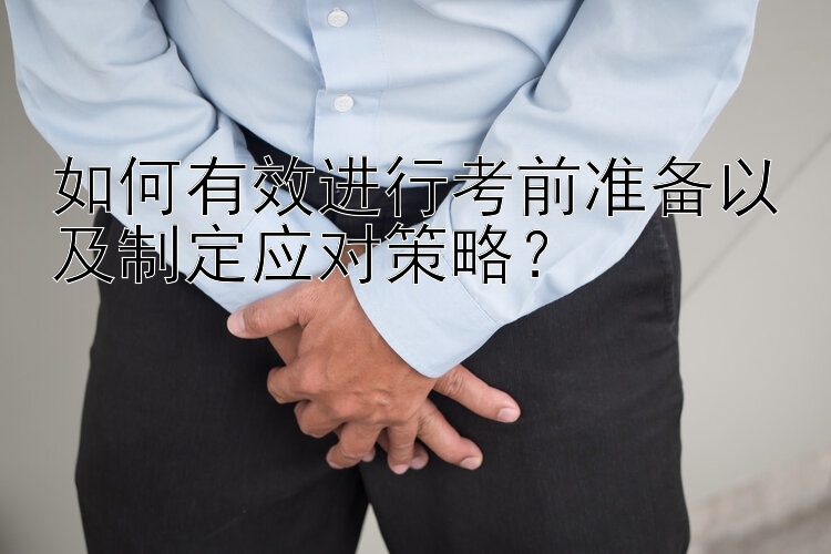 如何有效进行考前准备以及制定应对策略？