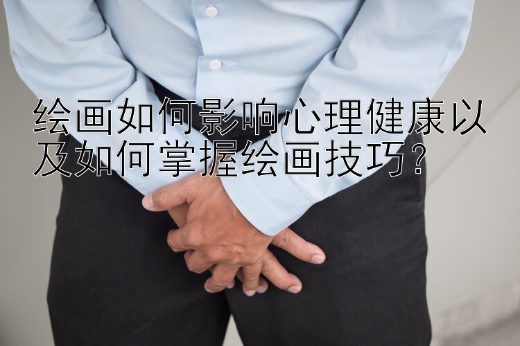 绘画如何影响心理健康以及如何掌握绘画技巧？