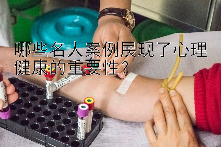 哪些名人案例展现了心理健康的重要性？