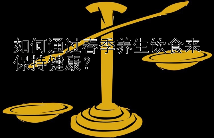 如何通过春季养生饮食来保持健康？