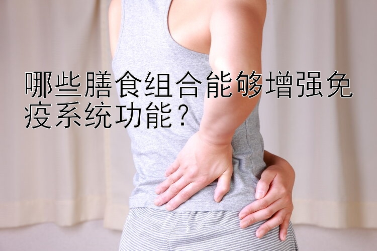 哪些膳食组合能够增强免疫系统功能？