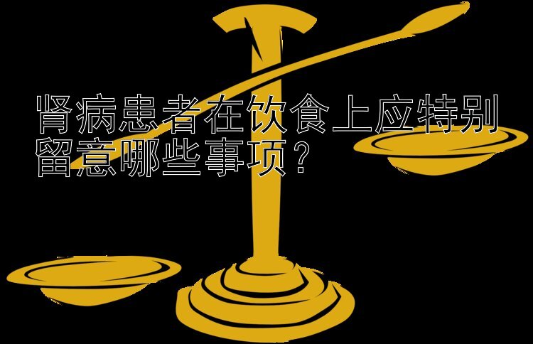 肾病患者在饮食上应特别留意哪些事项？