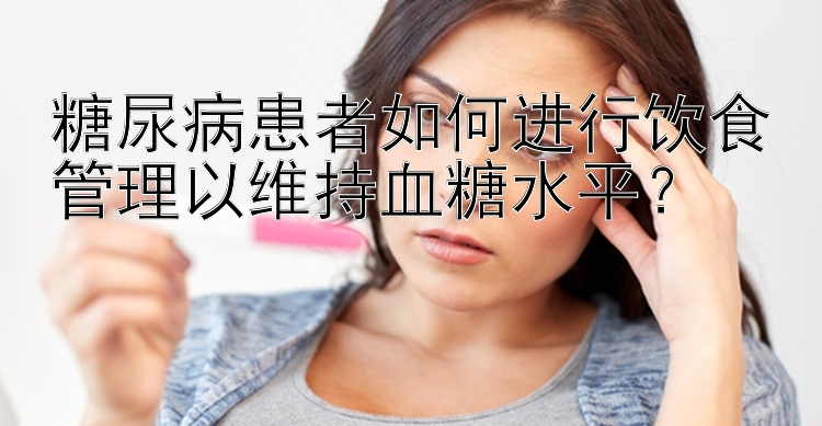 糖尿病患者如何进行饮食管理以维持血糖水平？