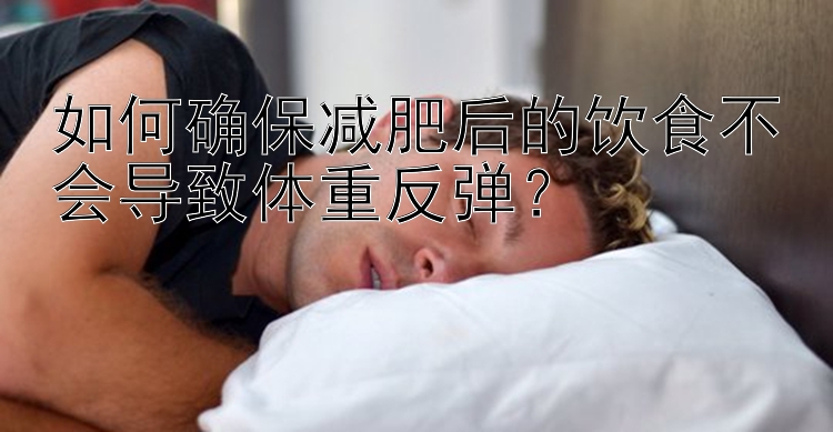 如何确保减肥后的饮食不会导致体重反弹？