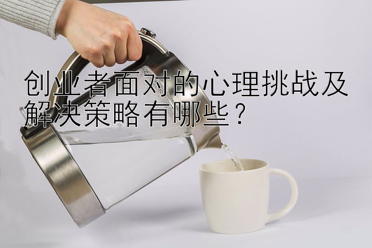 创业者面对的心理挑战及解决策略有哪些？