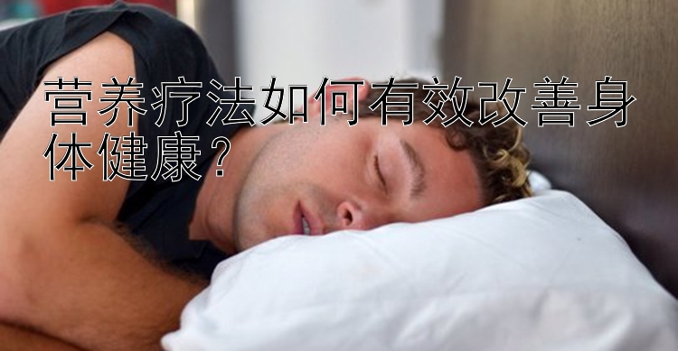 营养疗法如何有效改善身体健康？