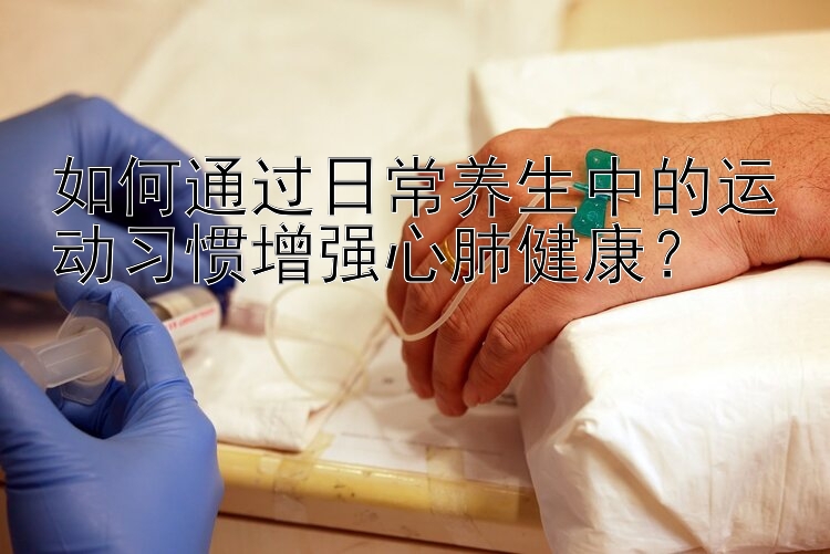 如何通过日常养生中的运动习惯增强心肺健康？