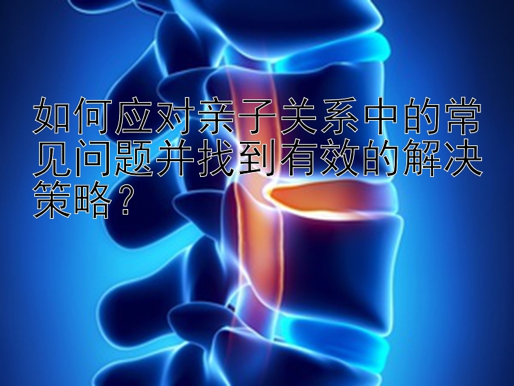 如何应对亲子关系中的常见问题并找到有效的解决策略？