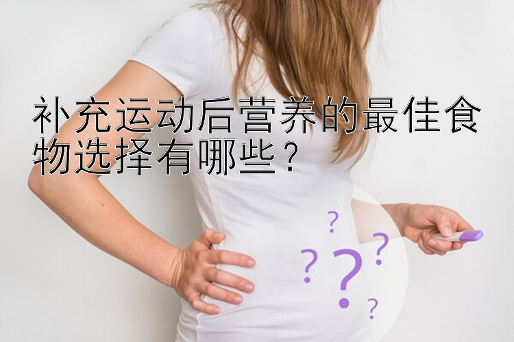 补充运动后营养的最佳食物选择有哪些？