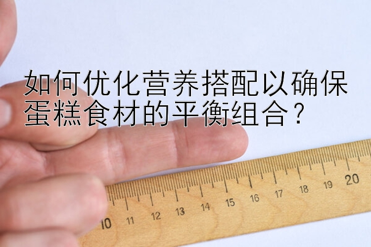 如何优化营养搭配以确保蛋糕食材的平衡组合？