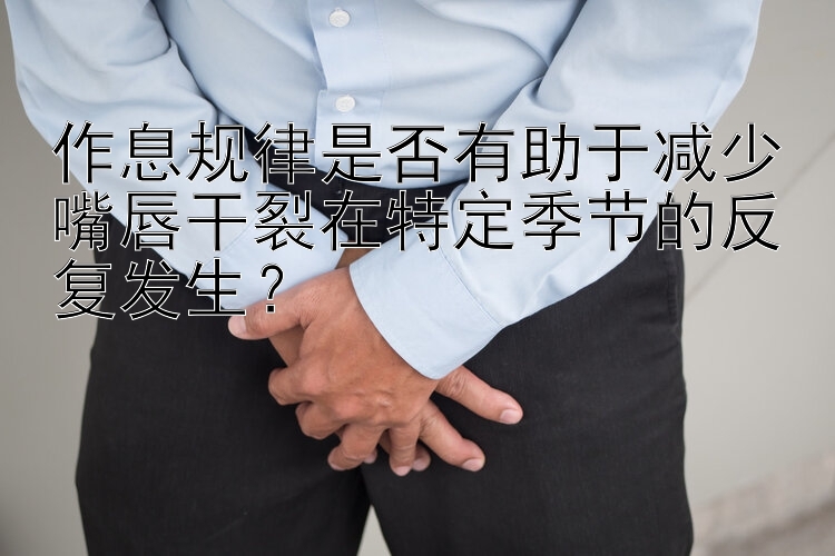 作息规律是否有助于减少嘴唇干裂在特定季节的反复发生？