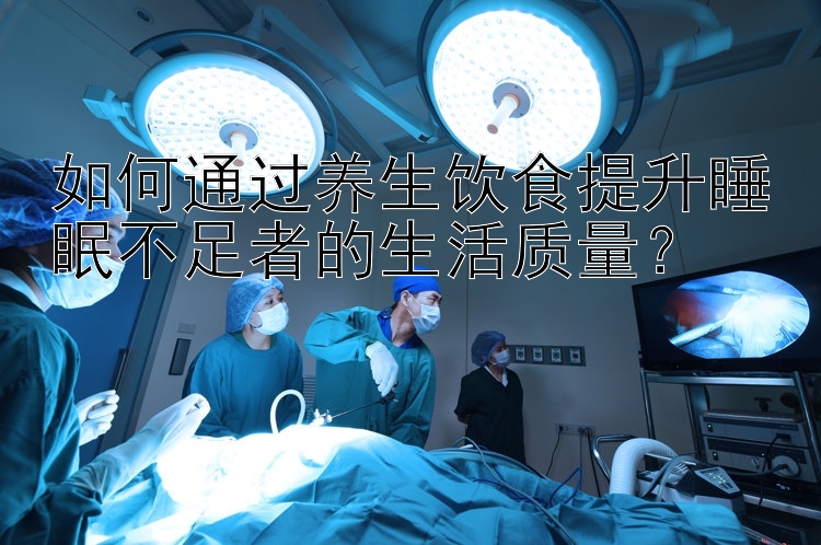 如何通过养生饮食提升睡眠不足者的生活质量？