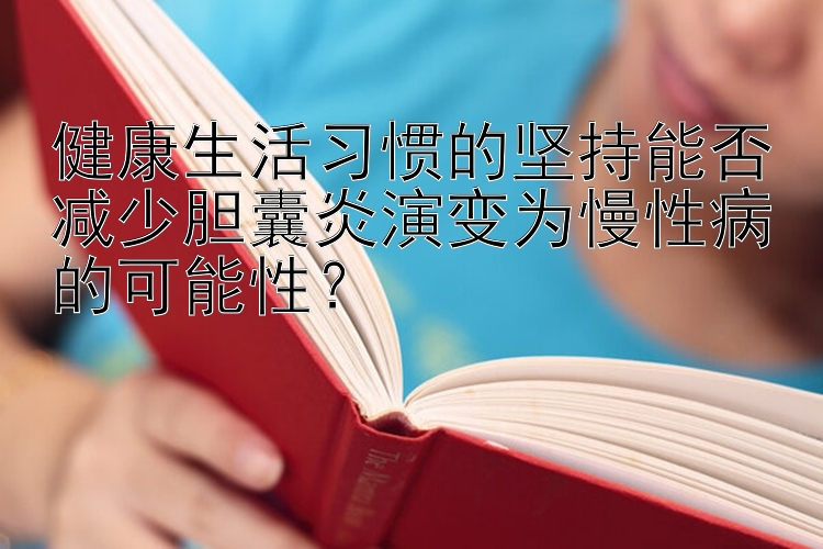 健康生活习惯的坚持能否减少胆囊炎演变为慢性病的可能性？