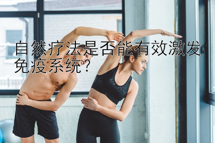 自然疗法是否能有效激发免疫系统？