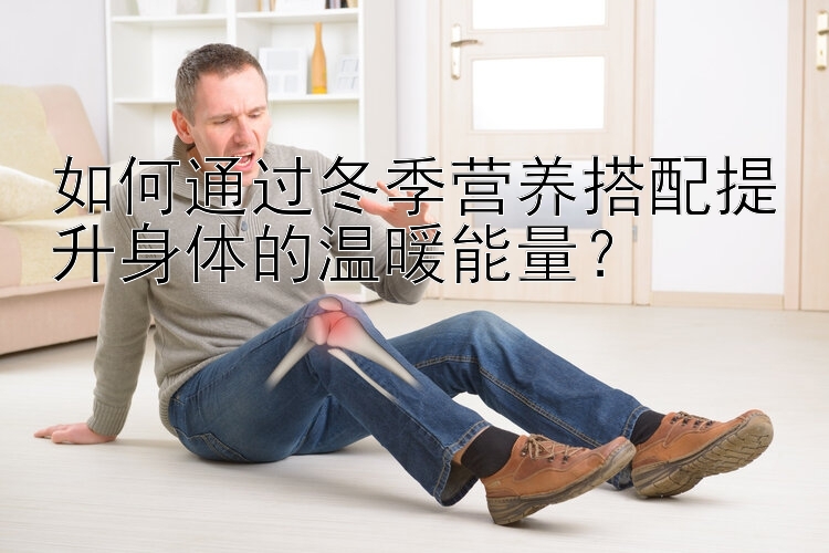 如何通过冬季营养搭配提升身体的温暖能量？