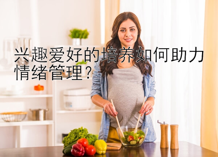 兴趣爱好的培养如何助力情绪管理？