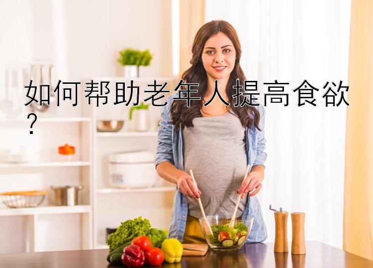 如何帮助老年人提高食欲？