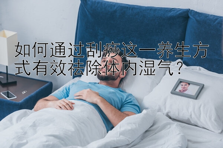 如何通过刮痧这一养生方式有效祛除体内湿气？