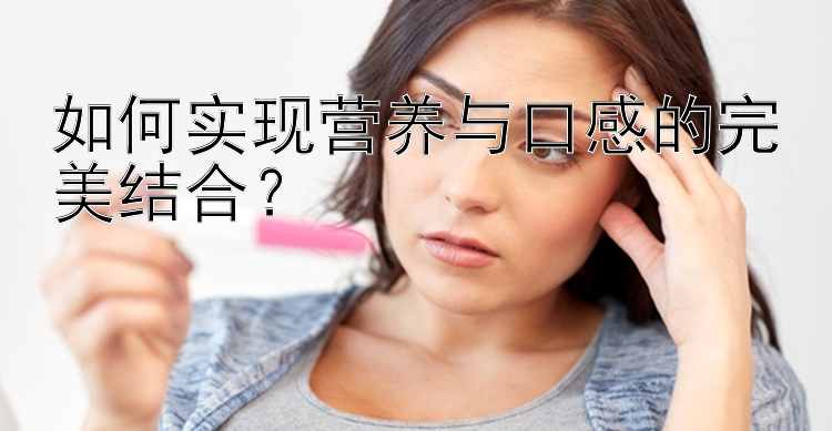 如何实现营养与口感的完美结合？