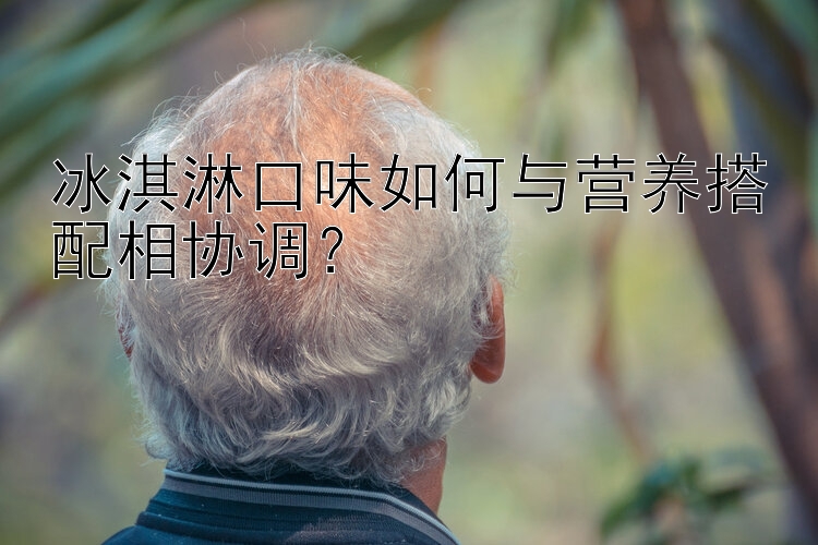 冰淇淋口味如何与营养搭配相协调？