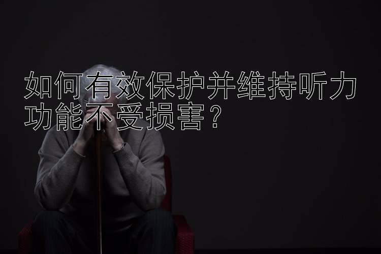 如何有效保护并维持听力功能不受损害？