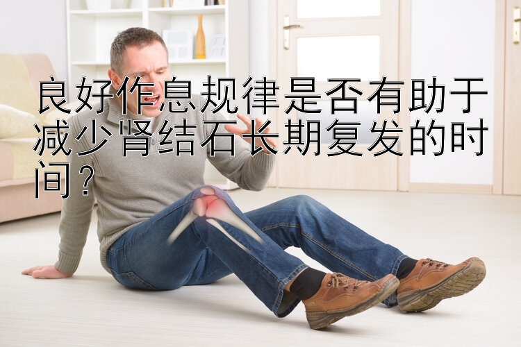 良好作息规律是否有助于减少肾结石长期复发的时间？