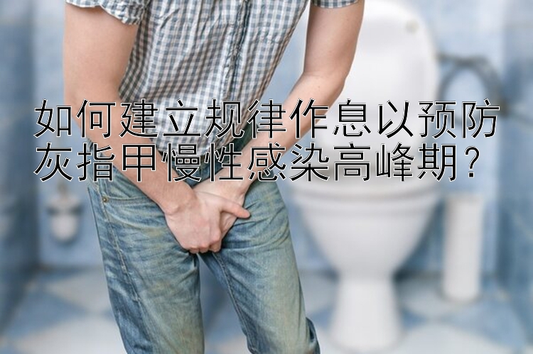 如何建立规律作息以预防灰指甲慢性感染高峰期？