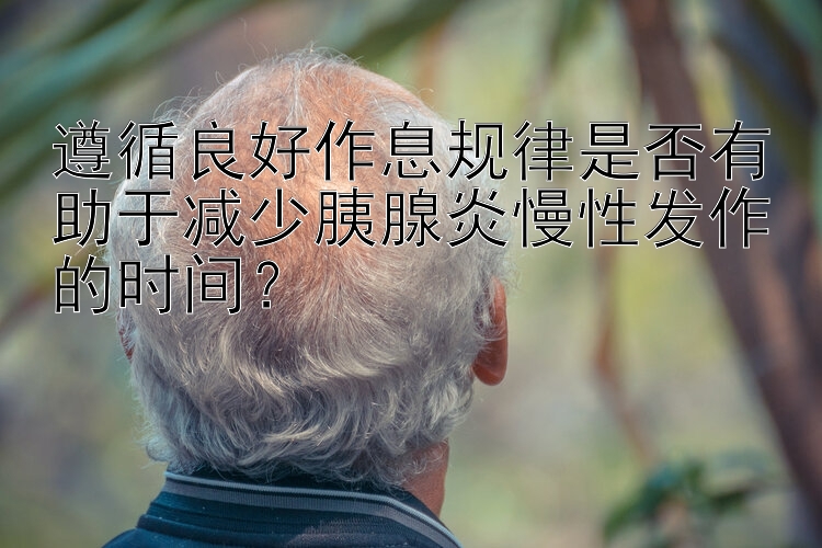 遵循良好作息规律是否有助于减少胰腺炎慢性发作的时间？