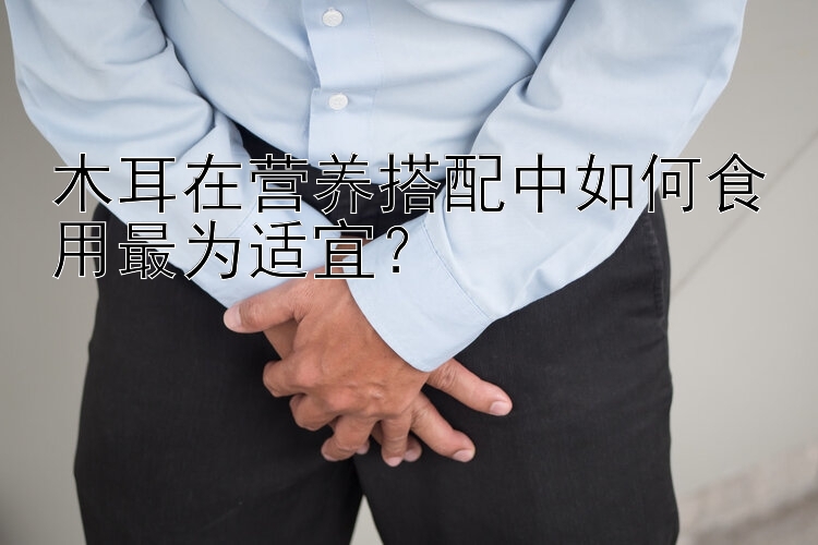 木耳在营养搭配中如何食用最为适宜？