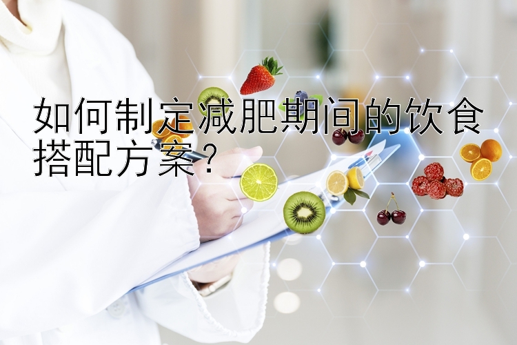 如何制定减肥期间的饮食搭配方案？