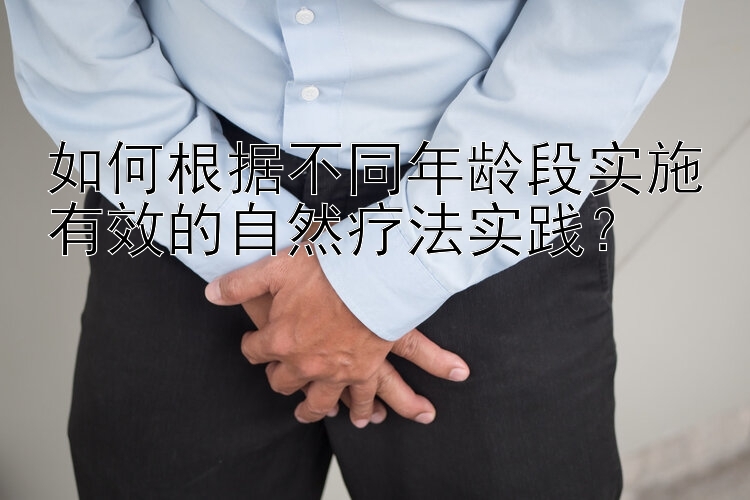 如何根据不同年龄段实施有效的自然疗法实践？