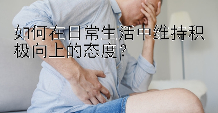 如何在日常生活中维持积极向上的态度？