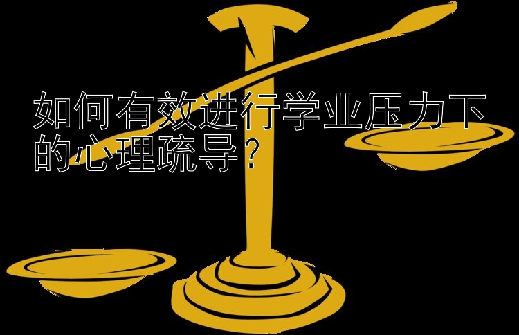 如何有效进行学业压力下的心理疏导？