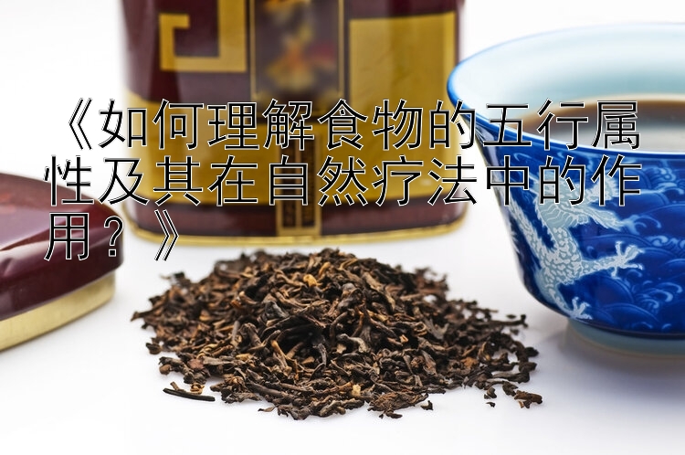 《如何理解食物的五行属性及其在自然疗法中的作用？》