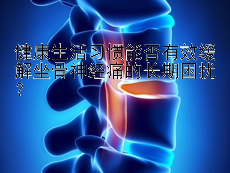 健康生活习惯能否有效缓解坐骨神经痛的长期困扰？