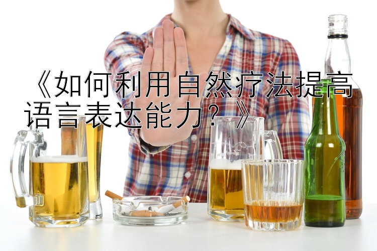 《如何利用自然疗法提高语言表达能力？》