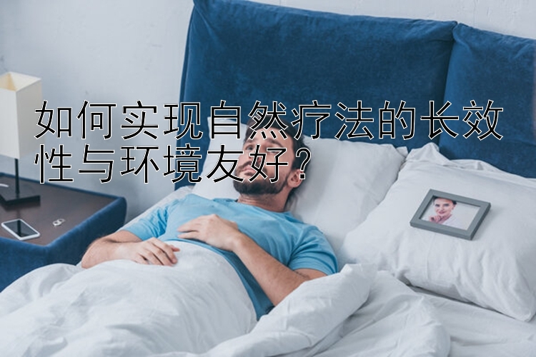 如何实现自然疗法的长效性与环境友好？