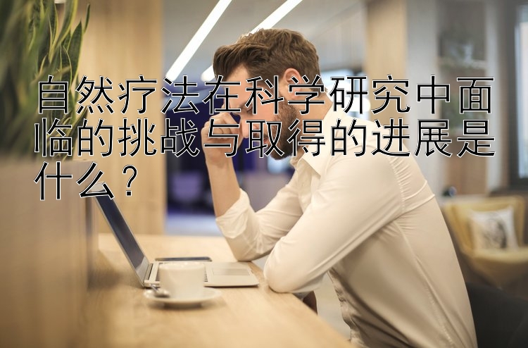 自然疗法在科学研究中面临的挑战与取得的进展是什么？