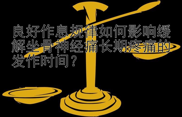 良好作息规律如何影响缓解坐骨神经痛长期疼痛的发作时间？