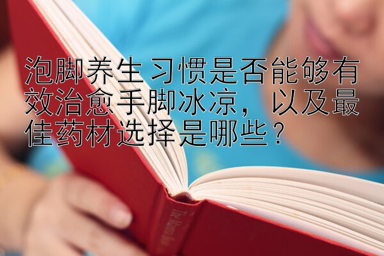 泡脚养生习惯是否能够有效治愈手脚冰凉，以及最佳药材选择是哪些？