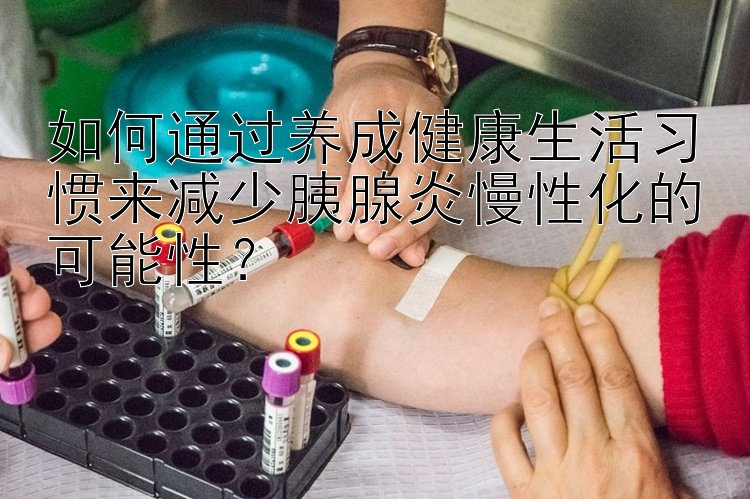 如何通过养成健康生活习惯来减少胰腺炎慢性化的可能性？