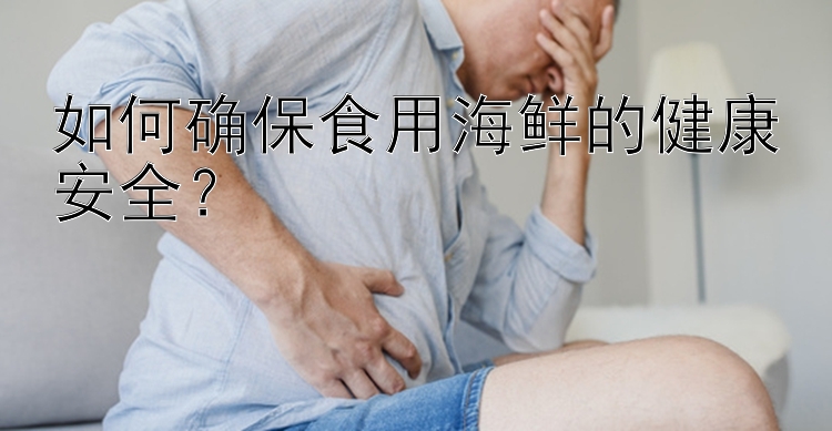 如何确保食用海鲜的健康安全？